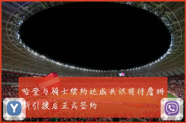 哈登与骑士续约达成共识将待詹姆斯引援后正式签约