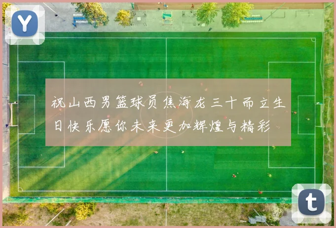 祝山西男篮球员焦海龙三十而立生日快乐愿你未来更加辉煌与精彩