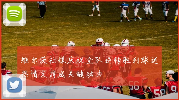 维尔茨社媒庆祝全队逆转胜利球迷热情支持成关键动力