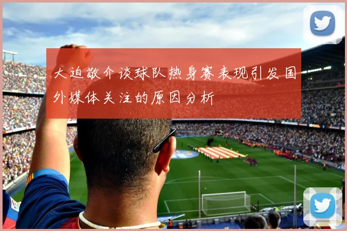 大迫敬介谈球队热身赛表现引发国外媒体关注的原因分析