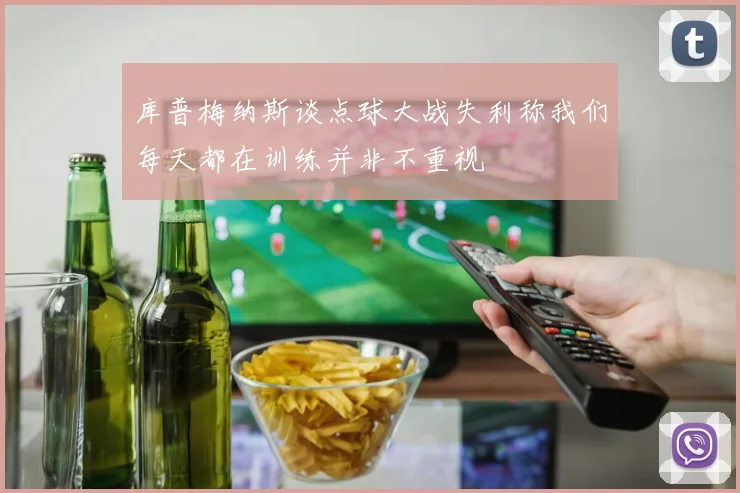 库普梅纳斯谈点球大战失利称我们每天都在训练并非不重视