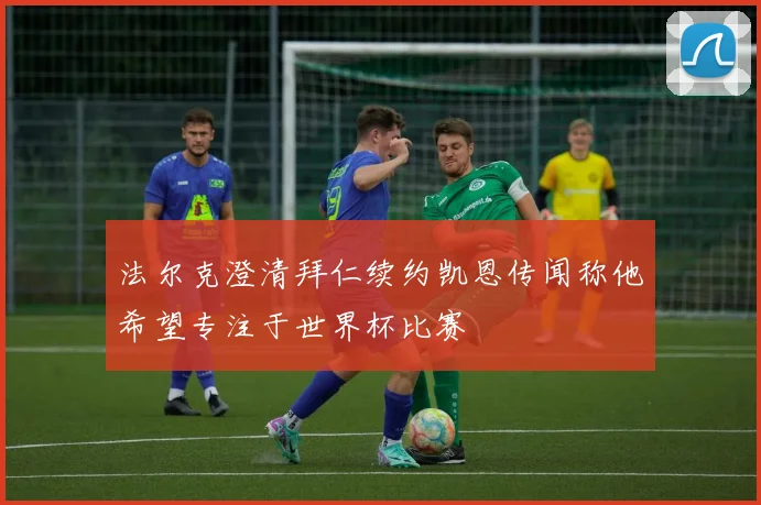 法尔克澄清拜仁续约凯恩传闻称他希望专注于世界杯比赛