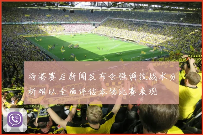海港赛后新闻发布会强调技战术分析难以全面评估本场比赛表现