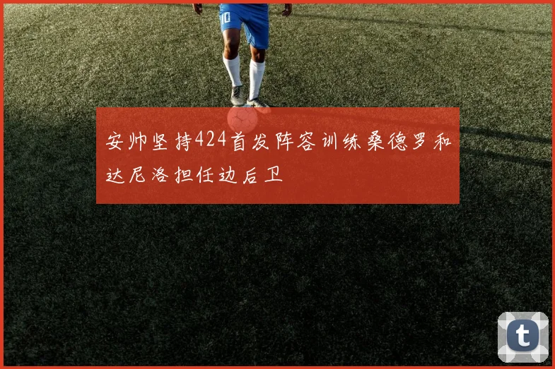 安帅坚持424首发阵容训练桑德罗和达尼洛担任边后卫