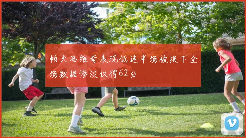 帕夫洛维奇表现低迷半场被换下全场数据惨淡仅得62分
