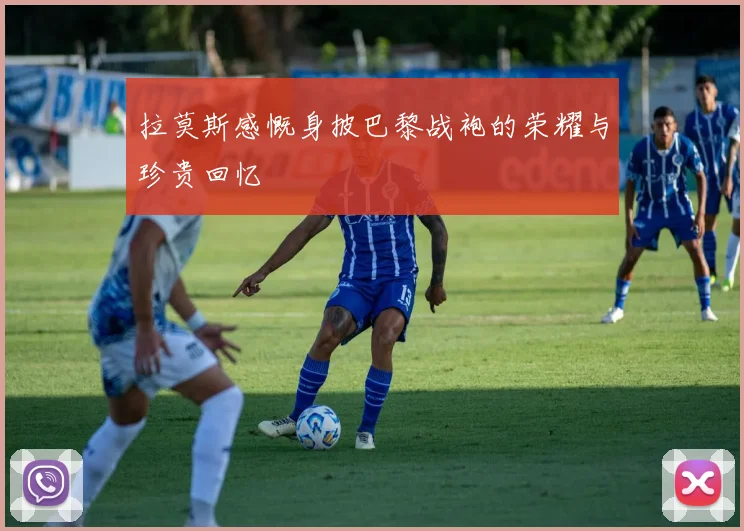 拉莫斯感慨身披巴黎战袍的荣耀与珍贵回忆