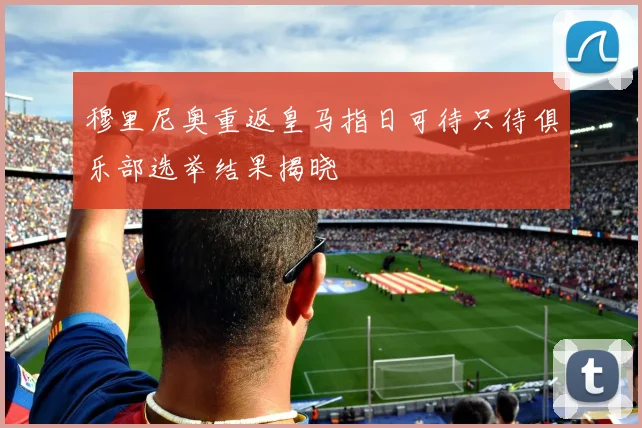 穆里尼奥重返皇马指日可待只待俱乐部选举结果揭晓