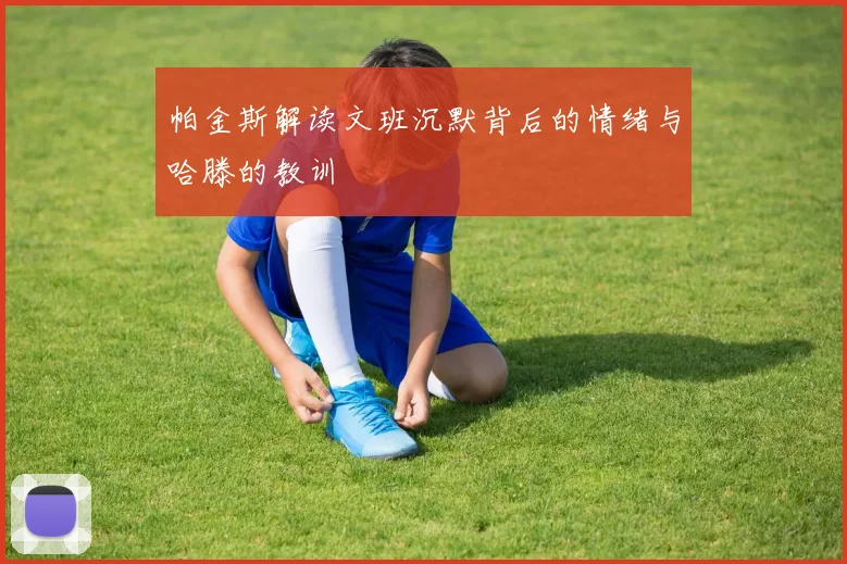 帕金斯解读文班沉默背后的情绪与哈滕的教训