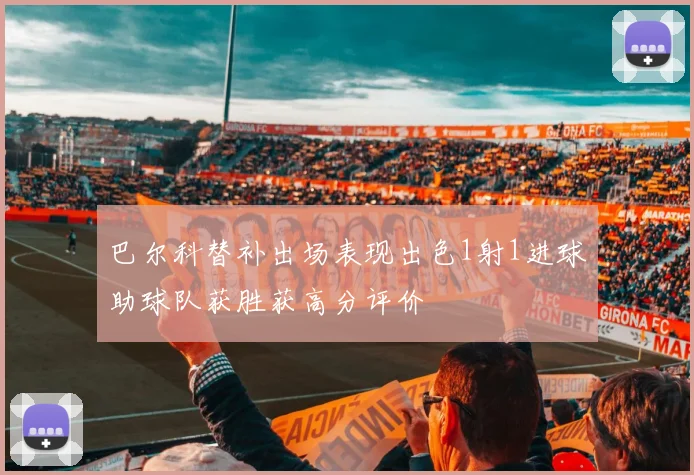 巴尔科替补出场表现出色1射1进球助球队获胜获高分评价