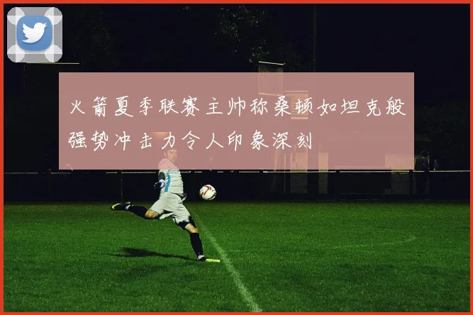 火箭夏季联赛主帅称桑顿如坦克般强势冲击力令人印象深刻