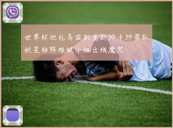 世界杯巡礼乌兹别克新帅卡帅带队妖星助阵难破小组出线魔咒