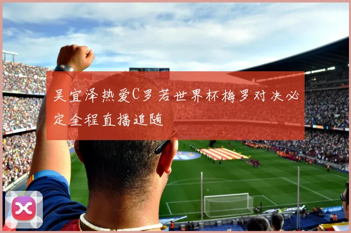 吴宜泽热爱C罗若世界杯梅罗对决必定全程直播追随