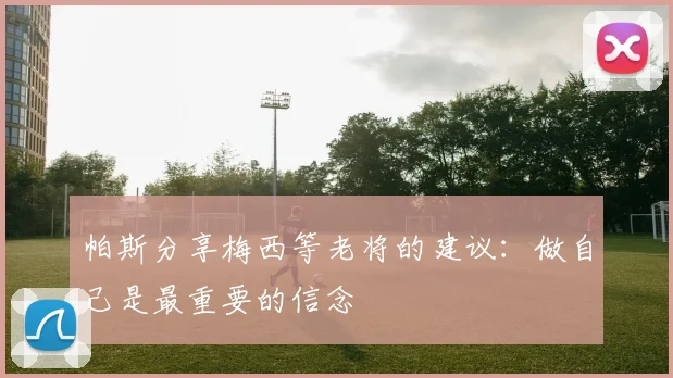 帕斯分享梅西等老将的建议：做自己是最重要的信念