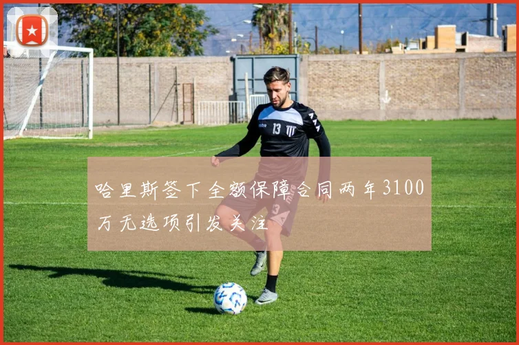 哈里斯签下全额保障合同两年3100万无选项引发关注