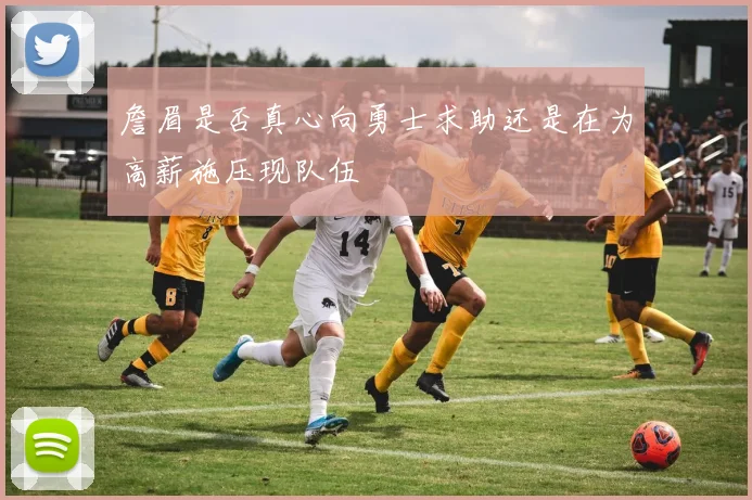 詹眉是否真心向勇士求助还是在为高薪施压现队伍