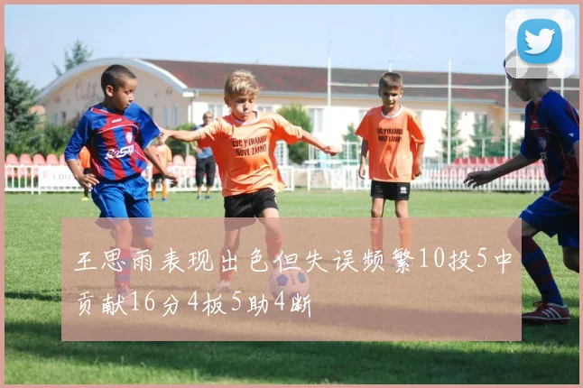 王思雨表现出色但失误频繁10投5中贡献16分4板5助4断
