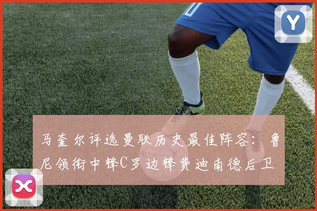 马奎尔评选曼联历史最佳阵容：鲁尼领衔中锋C罗边锋费迪南德后卫