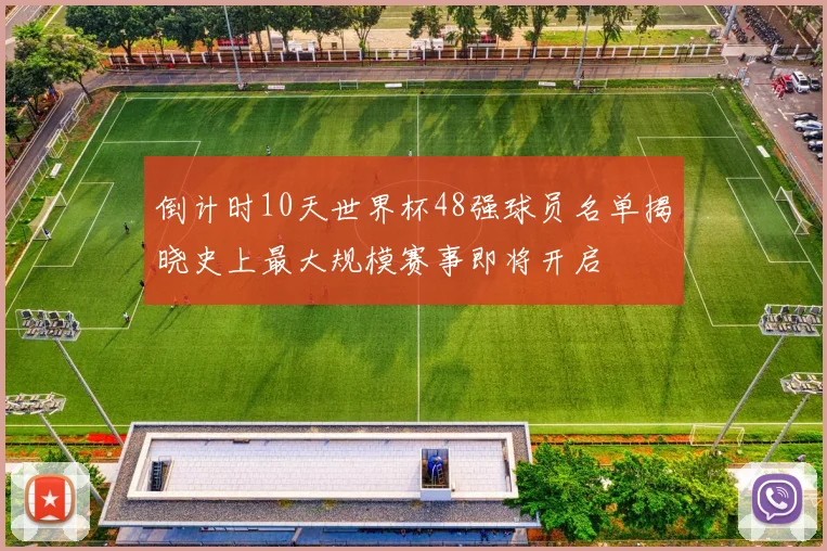 倒计时10天世界杯48强球员名单揭晓史上最大规模赛事即将开启