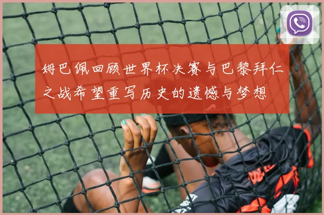 姆巴佩回顾世界杯决赛与巴黎拜仁之战希望重写历史的遗憾与梦想