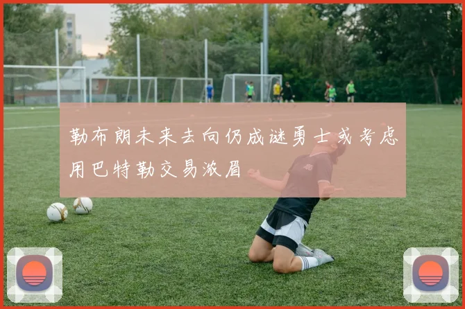 勒布朗未来去向仍成谜勇士或考虑用巴特勒交易浓眉