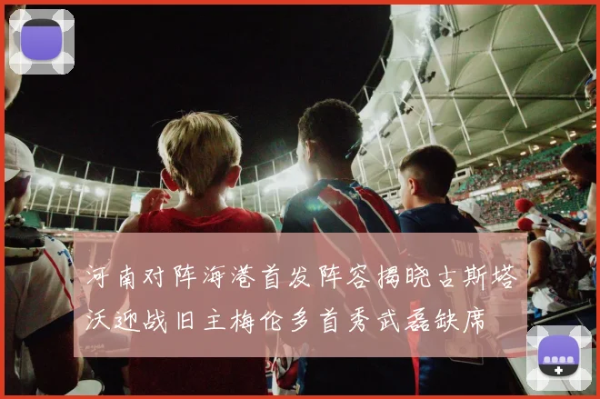 河南对阵海港首发阵容揭晓古斯塔沃迎战旧主梅伦多首秀武磊缺席