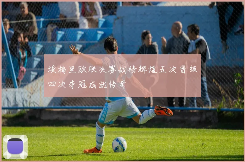 埃梅里欧联决赛战绩辉煌五次晋级四次夺冠成就传奇