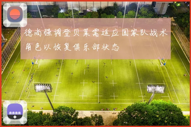 德尚强调登贝莱需适应国家队战术角色以恢复俱乐部状态