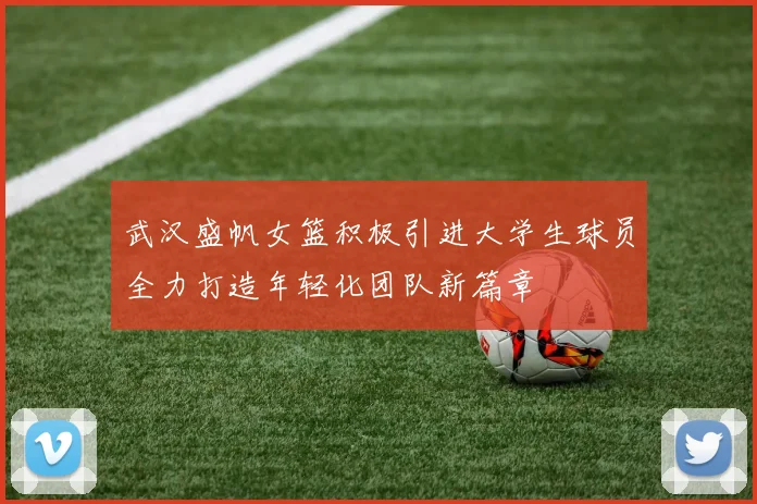 武汉盛帆女篮积极引进大学生球员全力打造年轻化团队新篇章